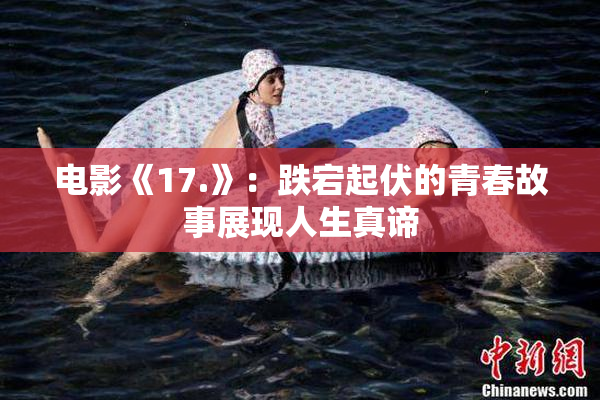 电影《17.》：跌宕起伏的青春故事展现人生真谛