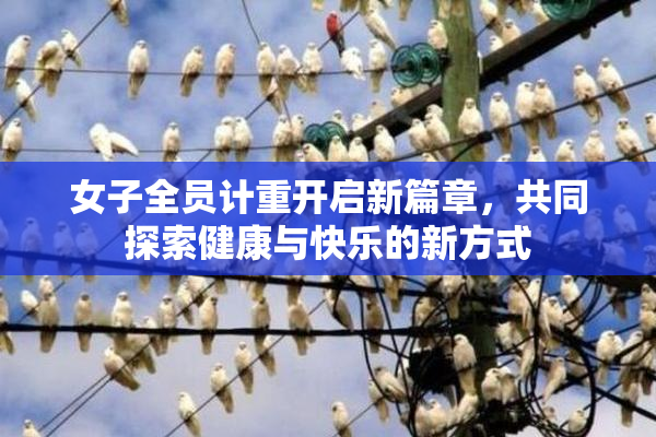 女子全员计重开启新篇章，共同探索健康与快乐的新方式
