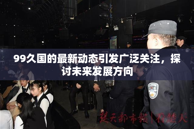 99久国的最新动态引发广泛关注，探讨未来发展方向