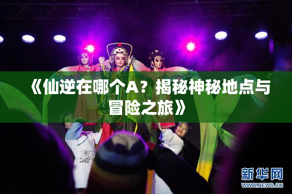 《仙逆在哪个A？揭秘神秘地点与冒险之旅》