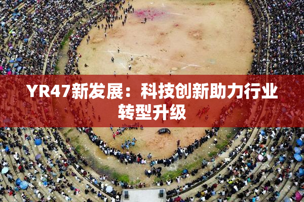 YR47新发展：科技创新助力行业转型升级