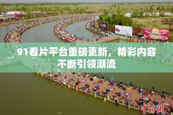 91看片平台重磅更新，精彩内容不断引领潮流