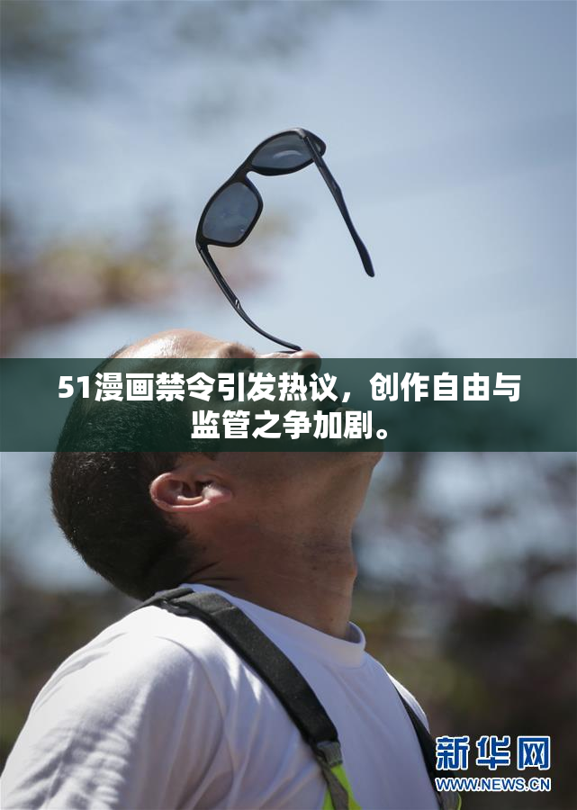 51漫画禁令引发热议，创作自由与监管之争加剧。