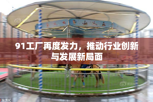 91工厂再度发力，推动行业创新与发展新局面