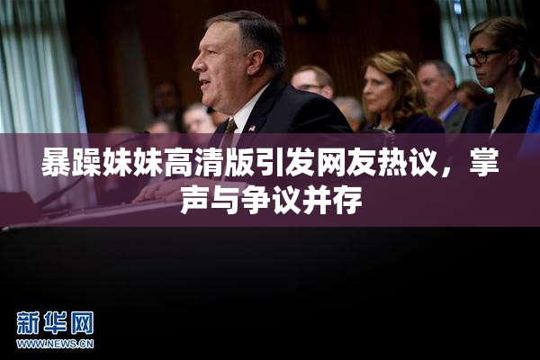 暴躁妹妹高清版引发网友热议，掌声与争议并存