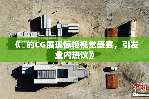 《暃的CG展现惊艳视觉盛宴，引发业内热议》