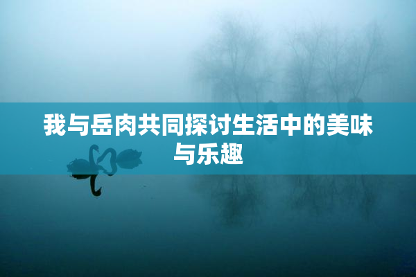 我与岳肉共同探讨生活中的美味与乐趣