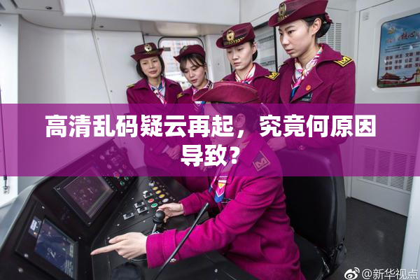 高清乱码疑云再起，究竟何原因导致？
