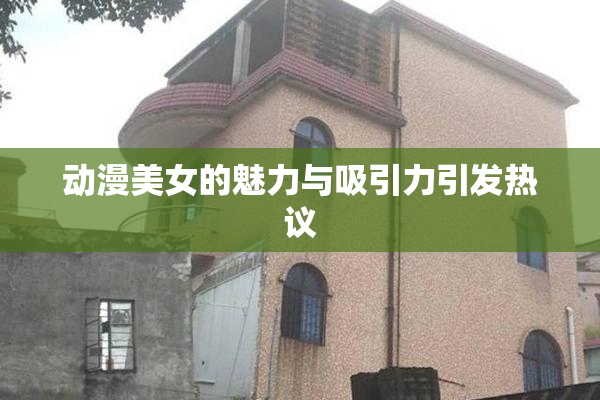 动漫美女的魅力与吸引力引发热议