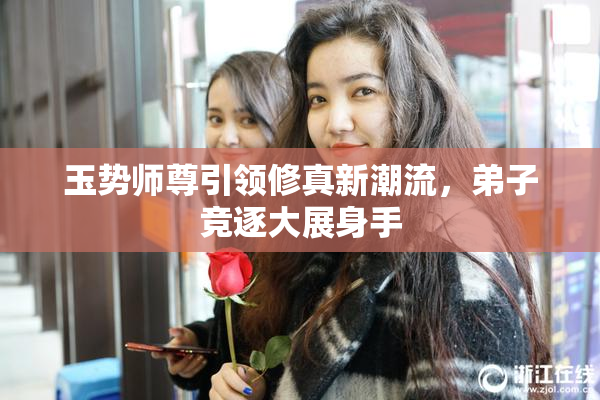 玉势师尊引领修真新潮流，弟子竞逐大展身手