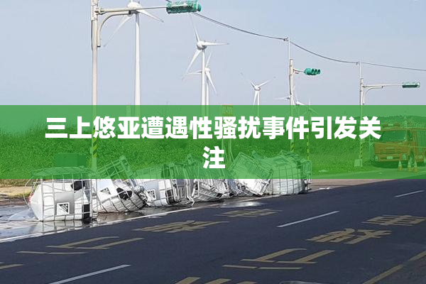 三上悠亚遭遇性骚扰事件引发关注