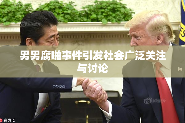 男男腐啪事件引发社会广泛关注与讨论