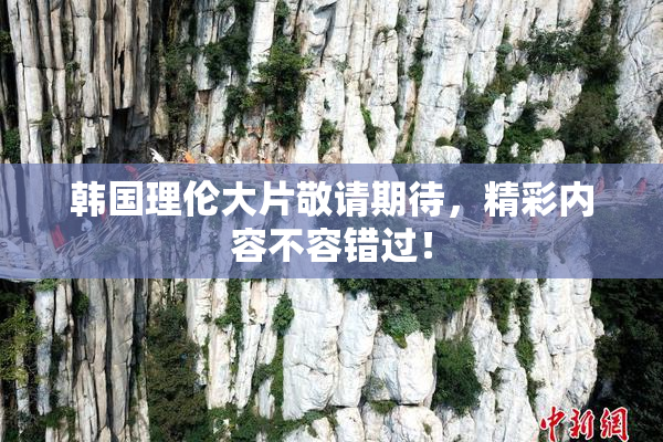 韩国理伦大片敬请期待，精彩内容不容错过！