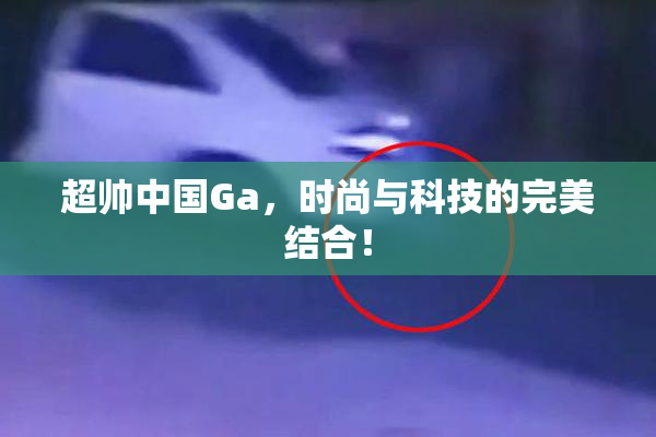 超帅中国Ga，时尚与科技的完美结合！