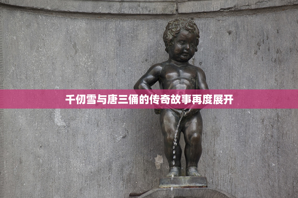 千仞雪与唐三俑的传奇故事再度展开