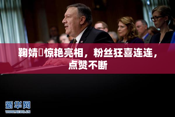 鞠婧祎惊艳亮相，粉丝狂喜连连，点赞不断