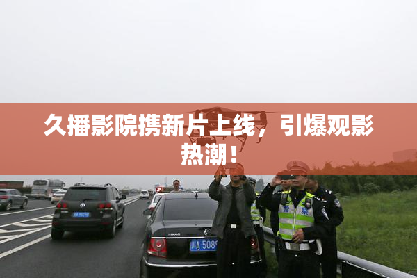 久播影院携新片上线，引爆观影热潮！