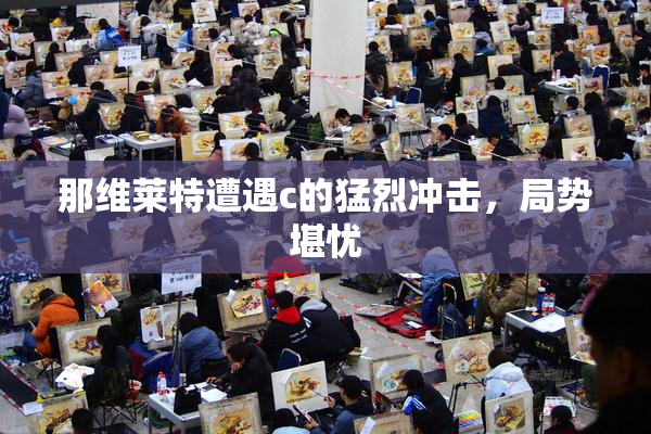 那维莱特遭遇c的猛烈冲击，局势堪忧
