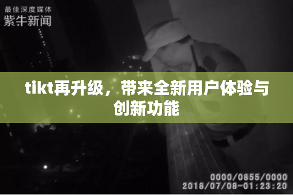 tikt再升级，带来全新用户体验与创新功能