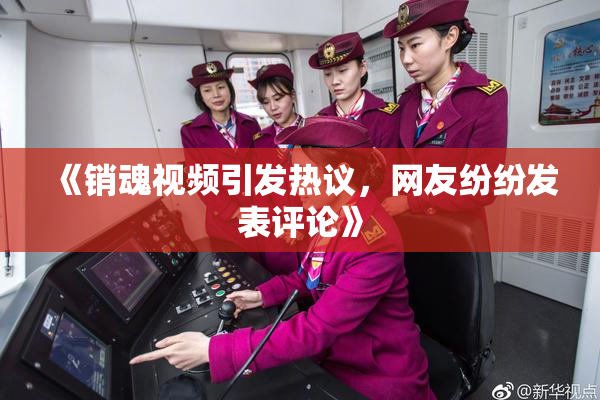 《销魂视频引发热议，网友纷纷发表评论》