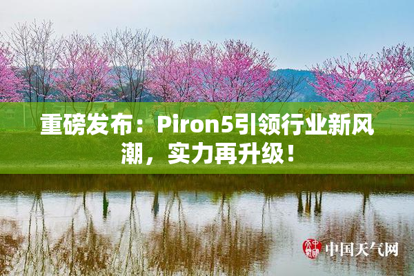 重磅发布：Piron5引领行业新风潮，实力再升级！