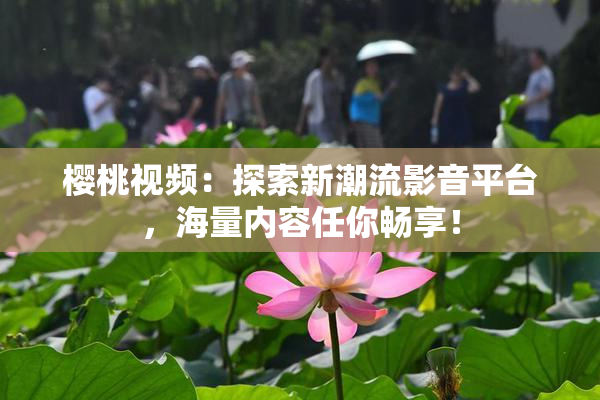 樱桃视频：探索新潮流影音平台，海量内容任你畅享！