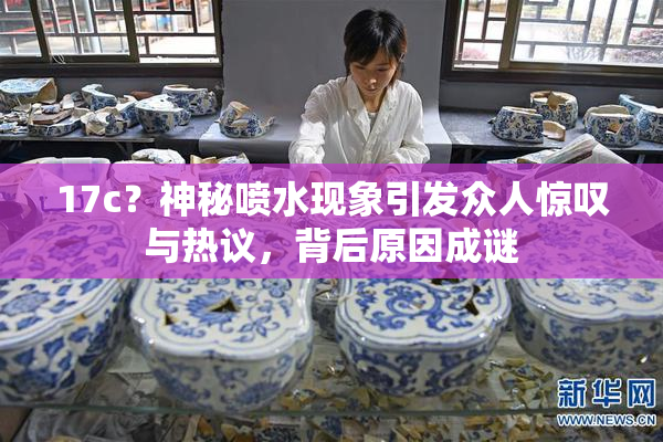 17c？神秘喷水现象引发众人惊叹与热议，背后原因成谜