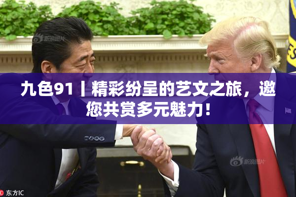 九色91丨精彩纷呈的艺文之旅，邀您共赏多元魅力！