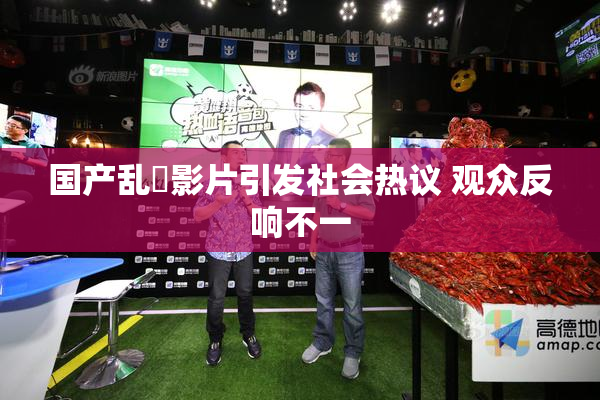 国产乱婬影片引发社会热议 观众反响不一