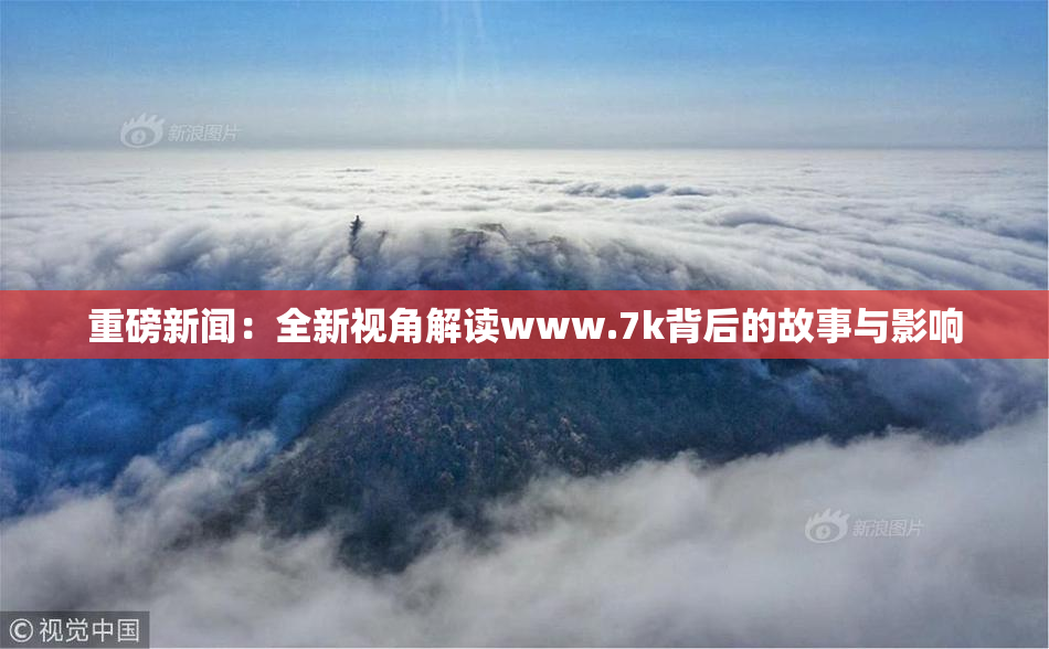 重磅新闻：全新视角解读www.7k背后的故事与影响