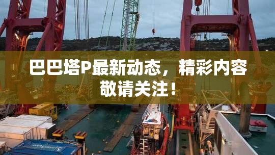 巴巴塔P最新动态，精彩内容敬请关注！