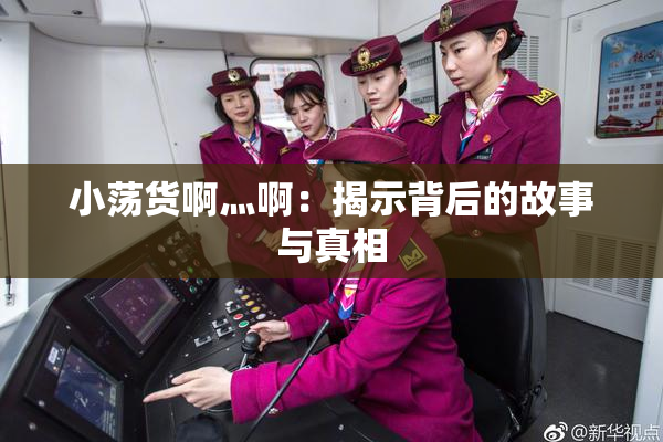 小荡货啊灬啊：揭示背后的故事与真相
