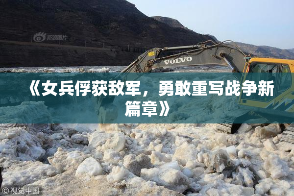 《女兵俘获敌军，勇敢重写战争新篇章》