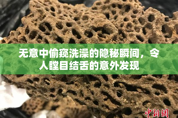 无意中偷窥洗澡的隐秘瞬间，令人瞠目结舌的意外发现