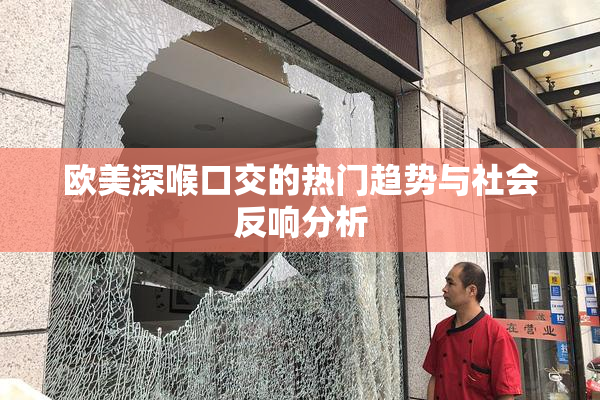 欧美深喉口交的热门趋势与社会反响分析