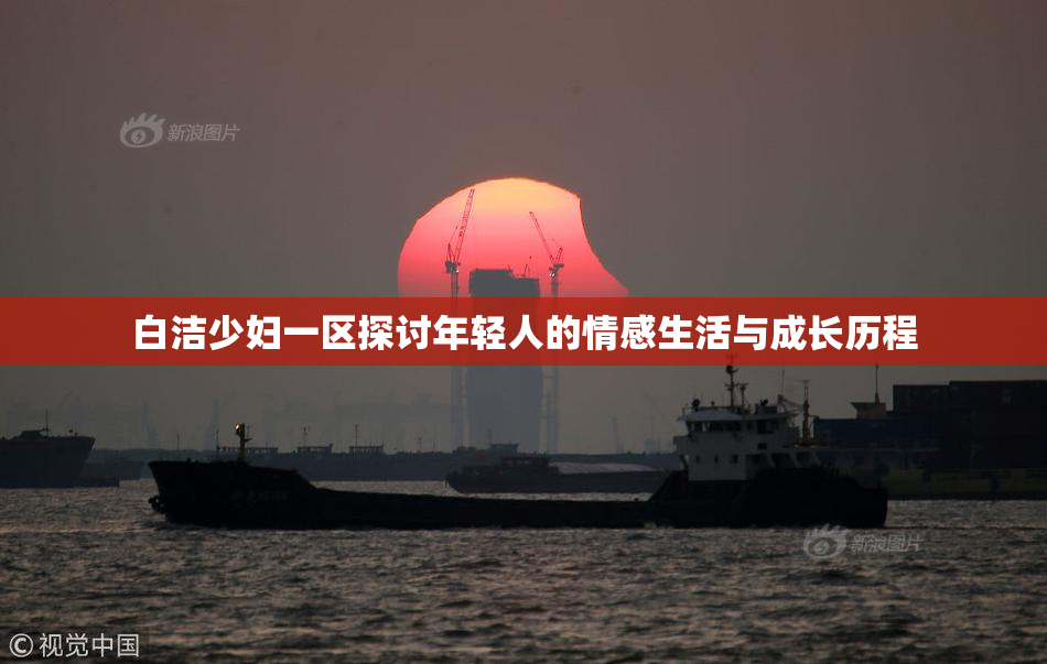 白洁少妇一区探讨年轻人的情感生活与成长历程