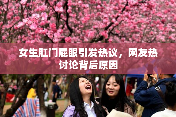 女生肛门屁眼引发热议，网友热讨论背后原因