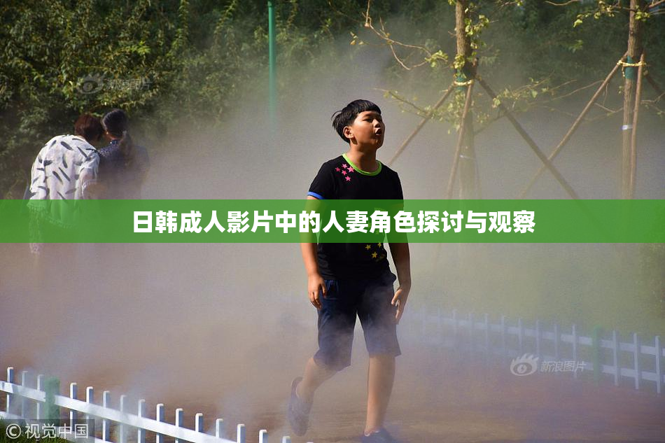 日韩成人影片中的人妻角色探讨与观察