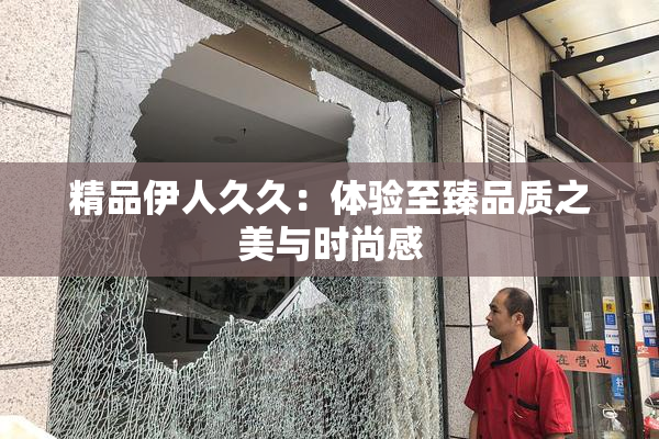 精品伊人久久：体验至臻品质之美与时尚感