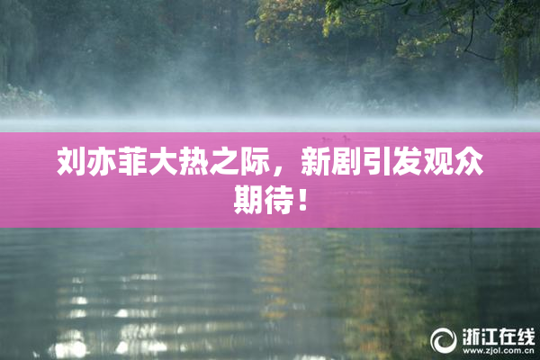 刘亦菲大热之际，新剧引发观众期待！