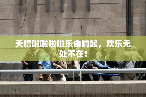 天噜啦啦啦啦乐曲响起，欢乐无处不在！