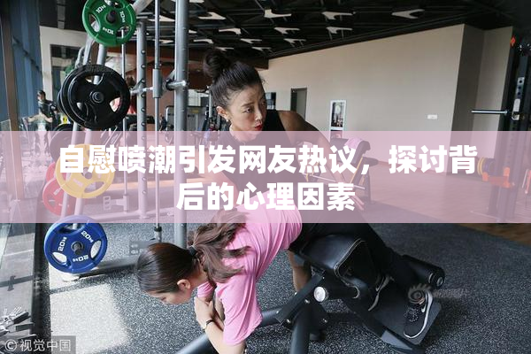 自慰喷潮引发网友热议，探讨背后的心理因素