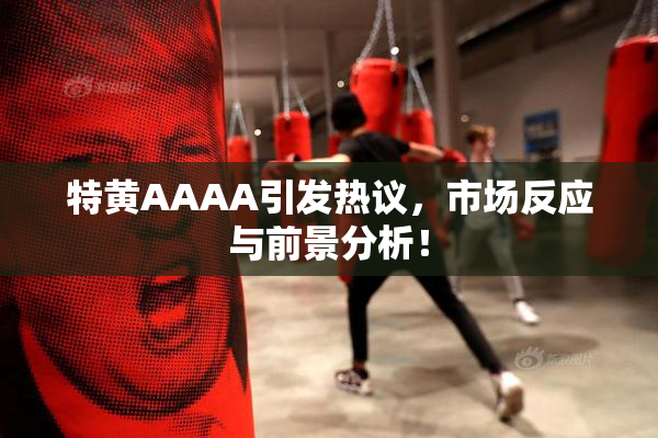 特黄AAAA引发热议，市场反应与前景分析！