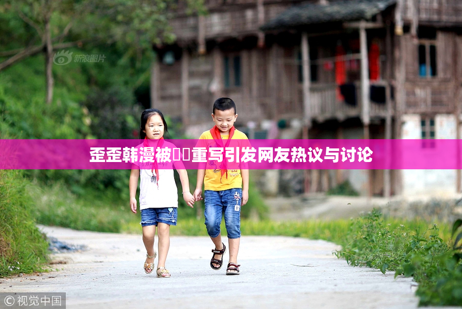 歪歪韩漫被❌‌重写引发网友热议与讨论