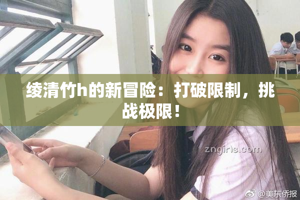 绫清竹h的新冒险：打破限制，挑战极限！