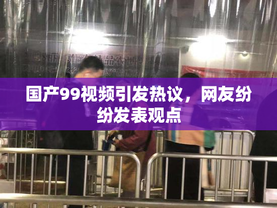 国产99视频引发热议，网友纷纷发表观点