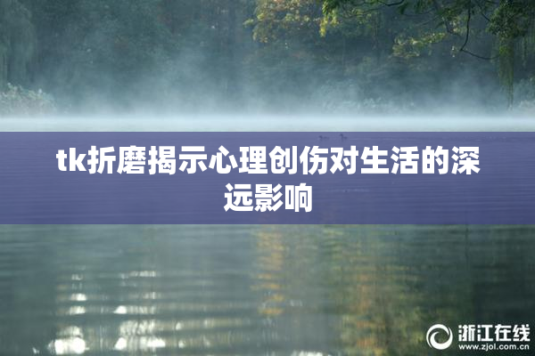tk折磨揭示心理创伤对生活的深远影响
