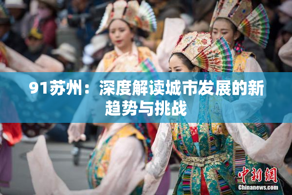 91苏州：深度解读城市发展的新趋势与挑战