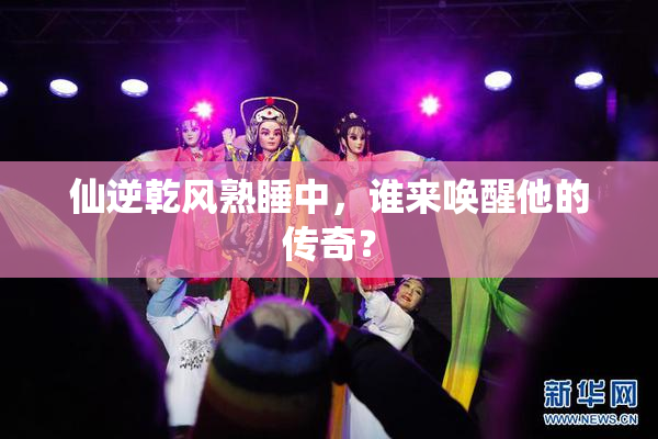 仙逆乾风熟睡中，谁来唤醒他的传奇？