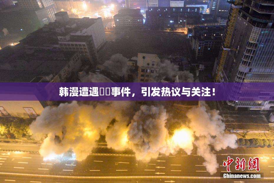韩漫遭遇❌‌事件，引发热议与关注！